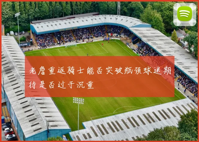 老詹重返骑士能否突破瓶颈球迷期待是否过于沉重