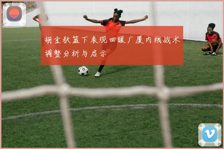 胡金秋篮下表现回暖广厦内线战术调整分析与启示