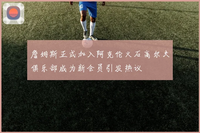 詹姆斯正式加入阿克伦火石高尔夫俱乐部成为新会员引发热议