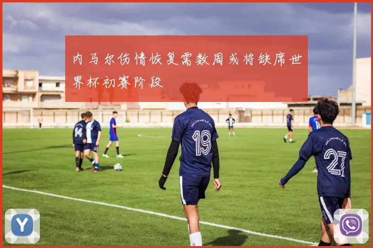 内马尔伤情恢复需数周或将缺席世界杯初赛阶段