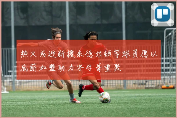 热火或迎新援米德尔顿等球员愿以底薪加盟助力字母哥重聚