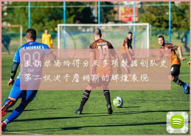 米切尔场均得分及多项数据创队史第二仅次于詹姆斯的辉煌表现