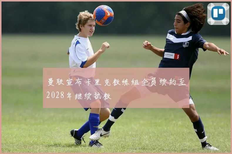 曼联宣布卡里克教练组全员续约至2028年继续执教