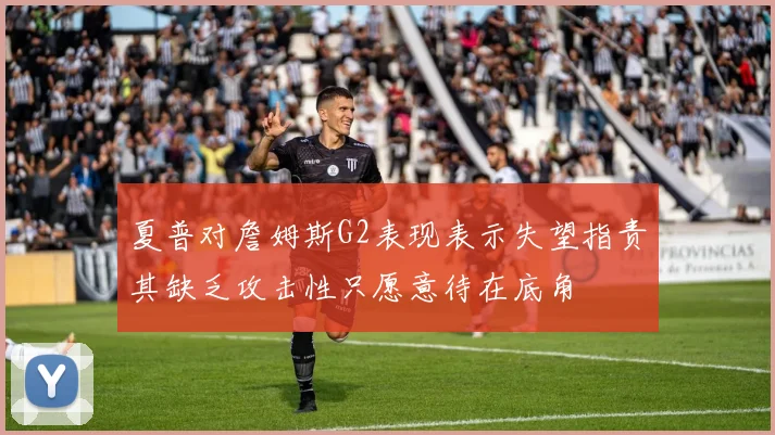 夏普对詹姆斯G2表现表示失望指责其缺乏攻击性只愿意待在底角
