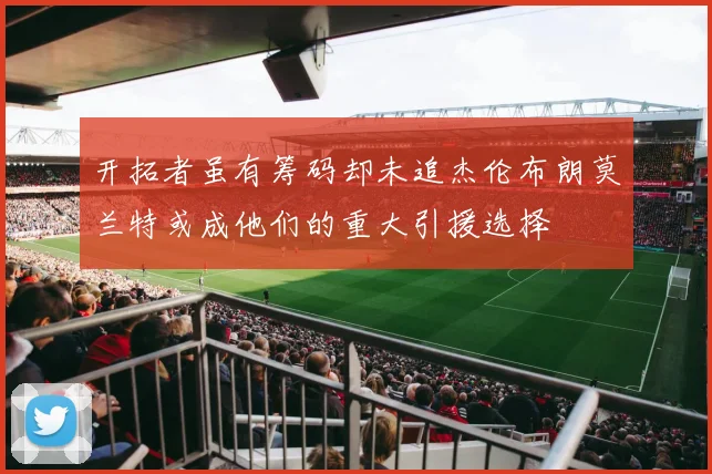 开拓者虽有筹码却未追杰伦布朗莫兰特或成他们的重大引援选择