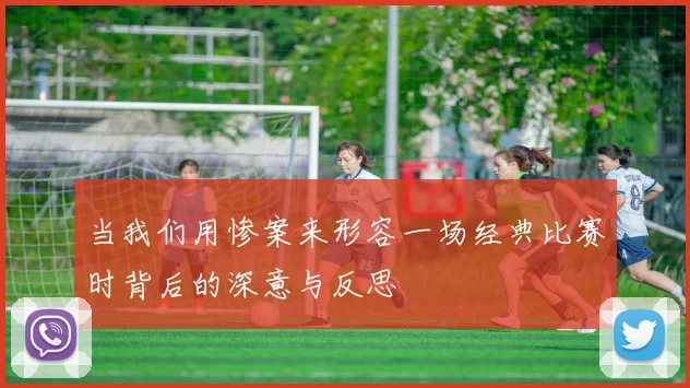 当我们用惨案来形容一场经典比赛时背后的深意与反思