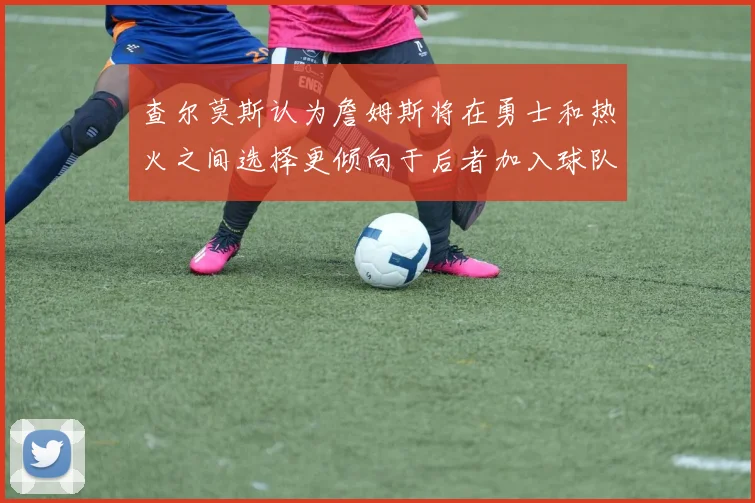 查尔莫斯认为詹姆斯将在勇士和热火之间选择更倾向于后者加入球队