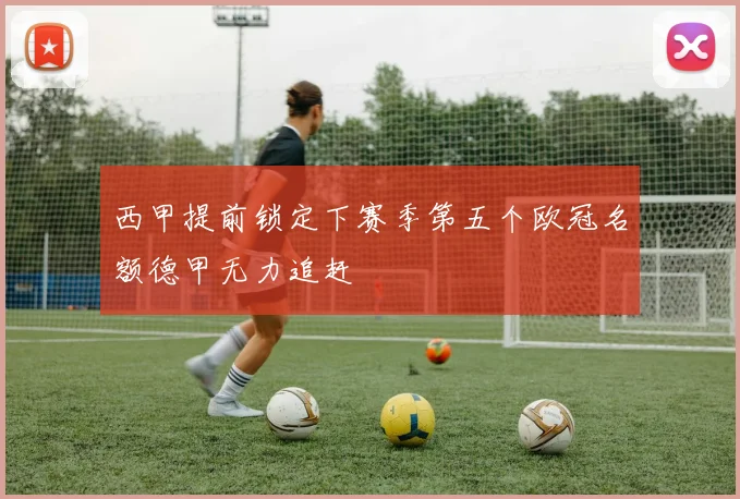 西甲提前锁定下赛季第五个欧冠名额德甲无力追赶