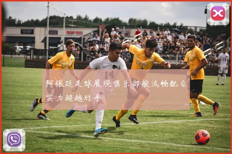 阿根廷足球展现俱乐部般流畅配合实力超越对手