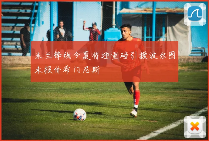 米兰锋线今夏将迎重磅引援波尔图未报价希门尼斯
