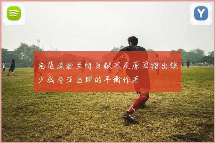 老范谈杜兰特贡献不足原因指出缺少我与亚当斯的平衡作用