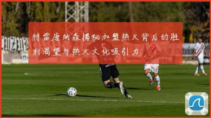 特雷唐纳森揭秘加盟热火背后的胜利渴望与热火文化吸引力