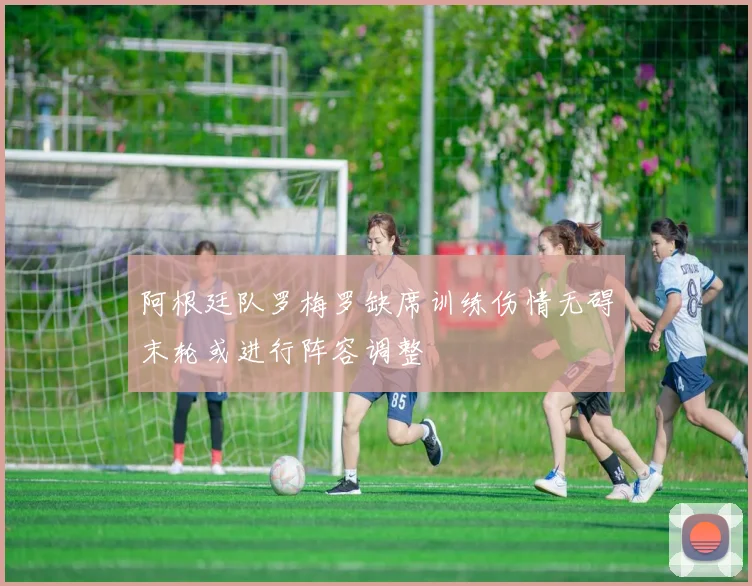 阿根廷队罗梅罗缺席训练伤情无碍末轮或进行阵容调整