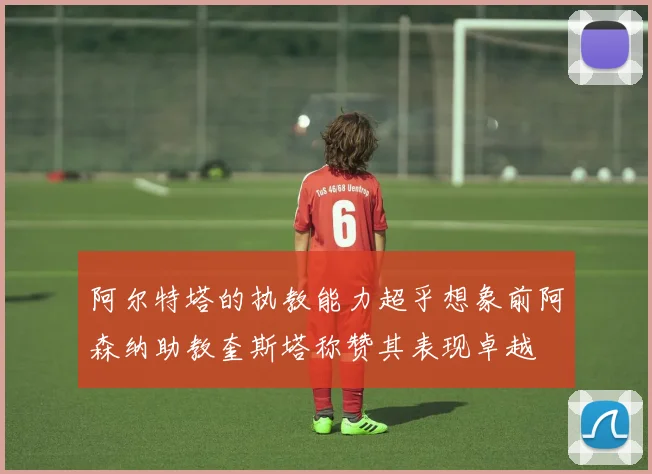 阿尔特塔的执教能力超乎想象前阿森纳助教奎斯塔称赞其表现卓越