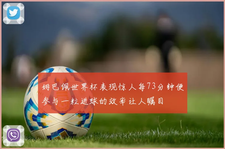 姆巴佩世界杯表现惊人每73分钟便参与一粒进球的效率让人瞩目